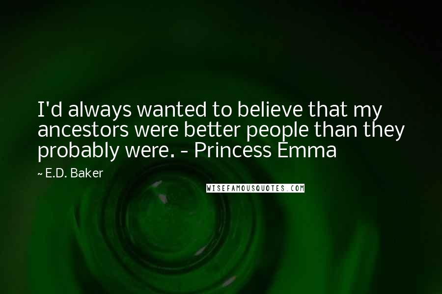 E.D. Baker Quotes: I'd always wanted to believe that my ancestors were better people than they probably were. - Princess Emma