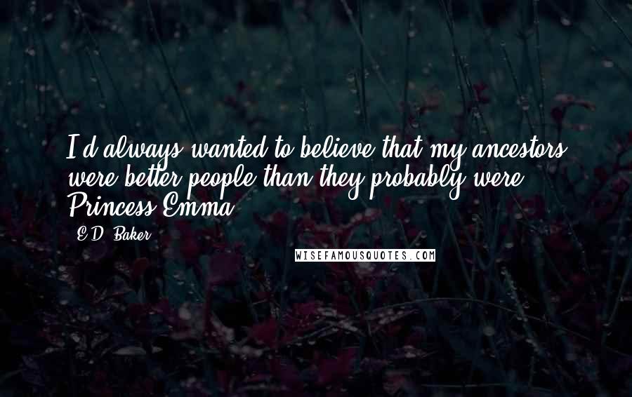 E.D. Baker Quotes: I'd always wanted to believe that my ancestors were better people than they probably were. - Princess Emma