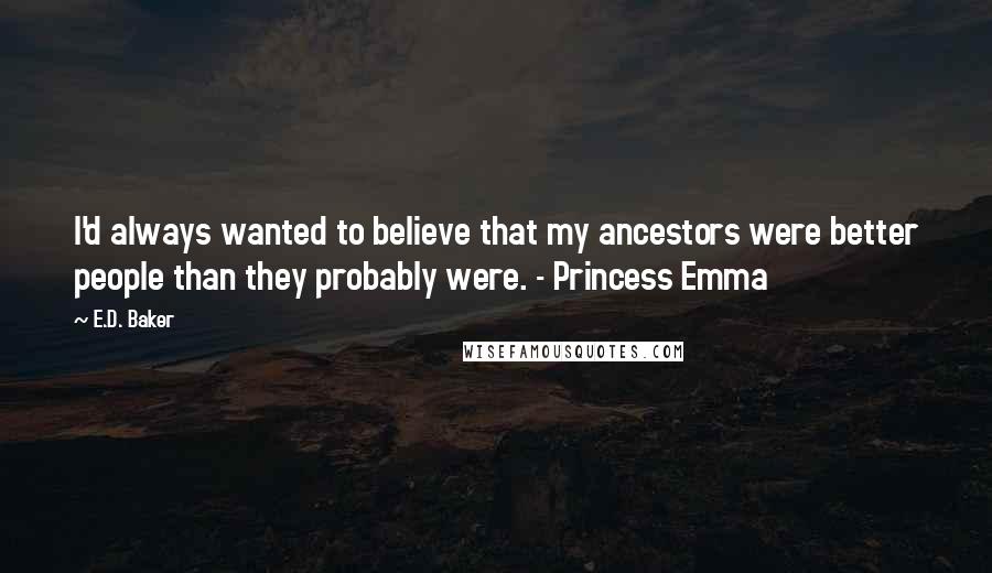 E.D. Baker Quotes: I'd always wanted to believe that my ancestors were better people than they probably were. - Princess Emma