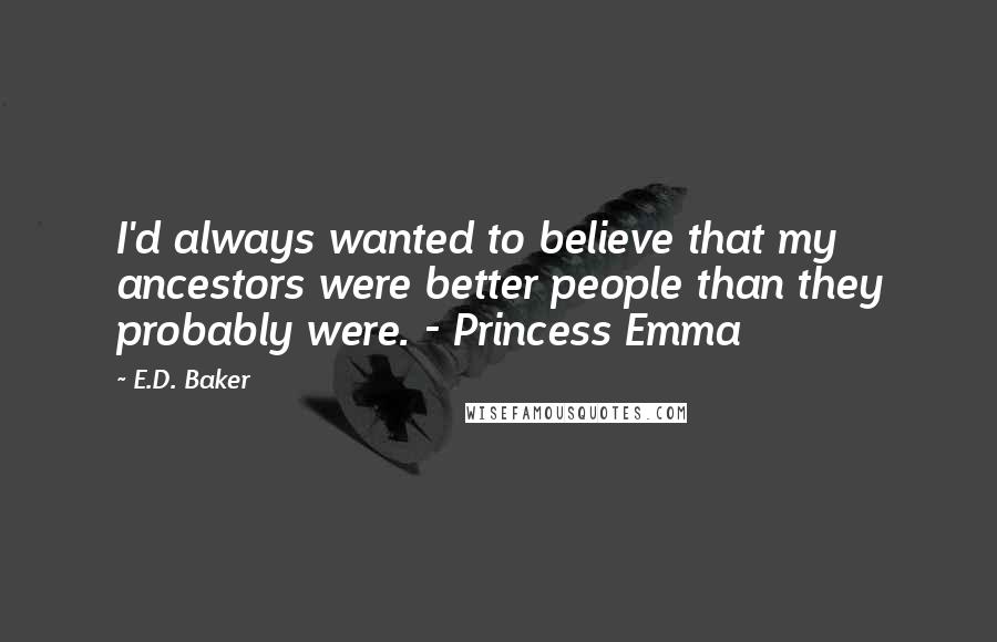 E.D. Baker Quotes: I'd always wanted to believe that my ancestors were better people than they probably were. - Princess Emma