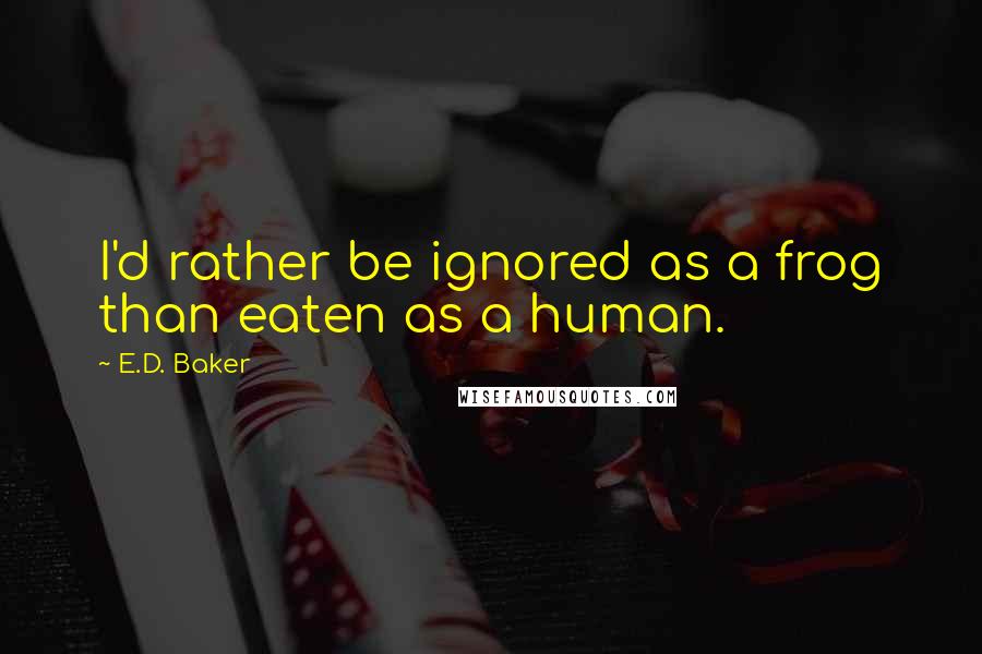 E.D. Baker Quotes: I'd rather be ignored as a frog than eaten as a human.