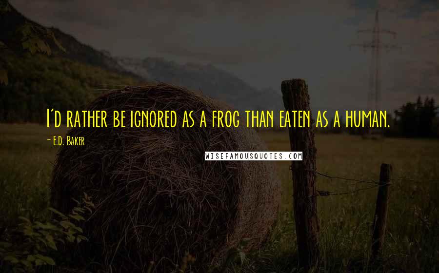 E.D. Baker Quotes: I'd rather be ignored as a frog than eaten as a human.