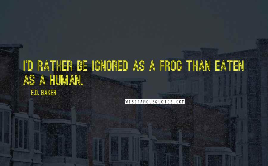 E.D. Baker Quotes: I'd rather be ignored as a frog than eaten as a human.