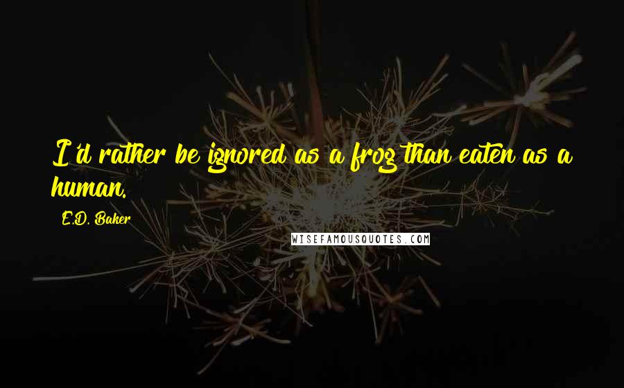 E.D. Baker Quotes: I'd rather be ignored as a frog than eaten as a human.