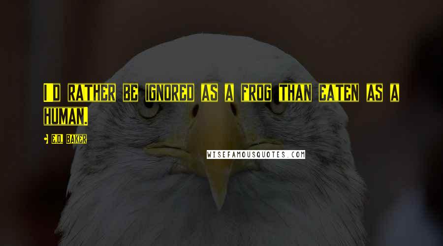 E.D. Baker Quotes: I'd rather be ignored as a frog than eaten as a human.