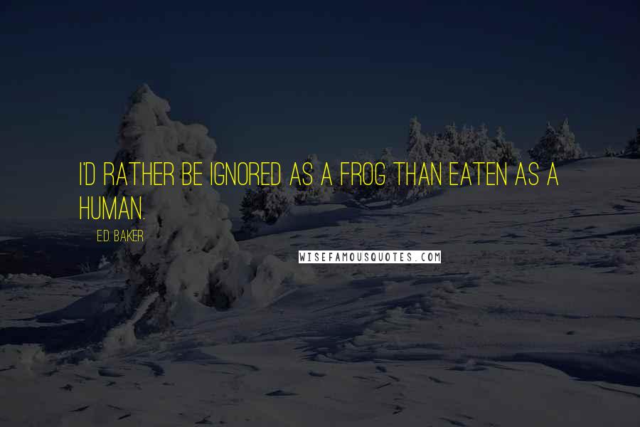 E.D. Baker Quotes: I'd rather be ignored as a frog than eaten as a human.