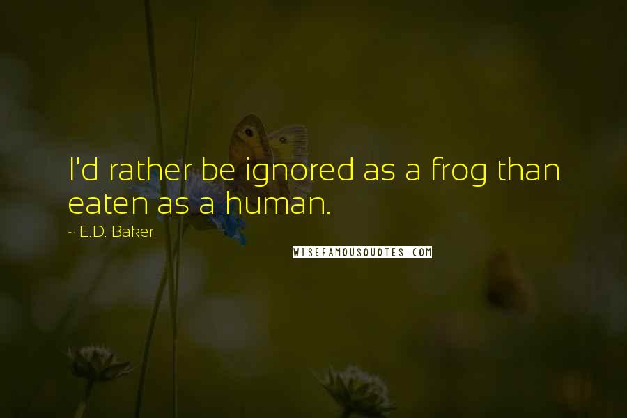 E.D. Baker Quotes: I'd rather be ignored as a frog than eaten as a human.