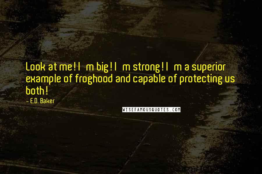 E.D. Baker Quotes: Look at me! I'm big! I'm strong! I'm a superior example of froghood and capable of protecting us both!