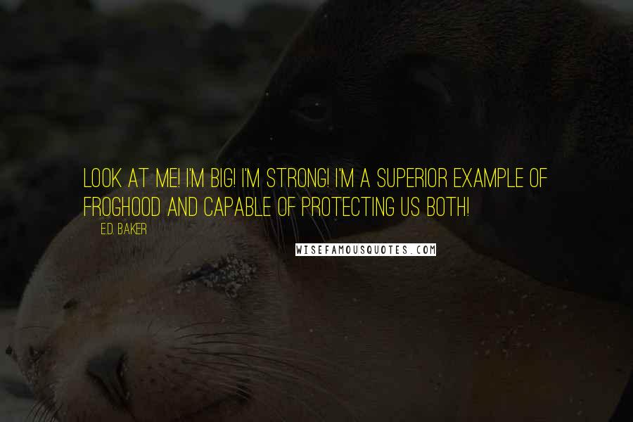 E.D. Baker Quotes: Look at me! I'm big! I'm strong! I'm a superior example of froghood and capable of protecting us both!