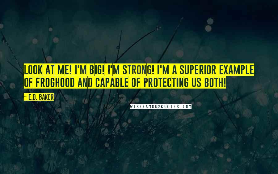 E.D. Baker Quotes: Look at me! I'm big! I'm strong! I'm a superior example of froghood and capable of protecting us both!
