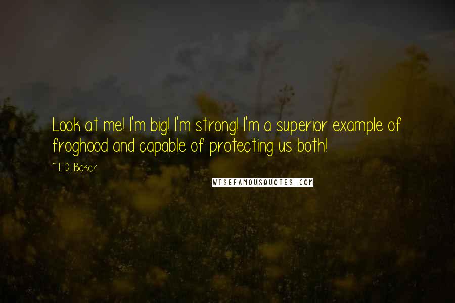 E.D. Baker Quotes: Look at me! I'm big! I'm strong! I'm a superior example of froghood and capable of protecting us both!