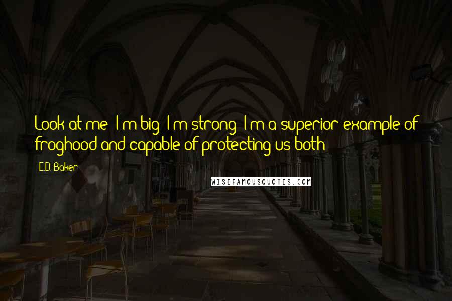 E.D. Baker Quotes: Look at me! I'm big! I'm strong! I'm a superior example of froghood and capable of protecting us both!