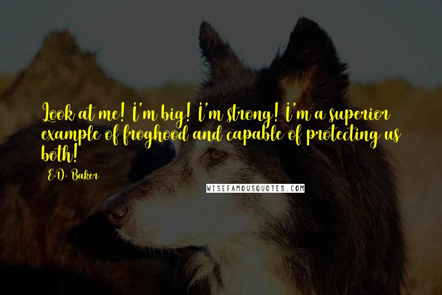 E.D. Baker Quotes: Look at me! I'm big! I'm strong! I'm a superior example of froghood and capable of protecting us both!
