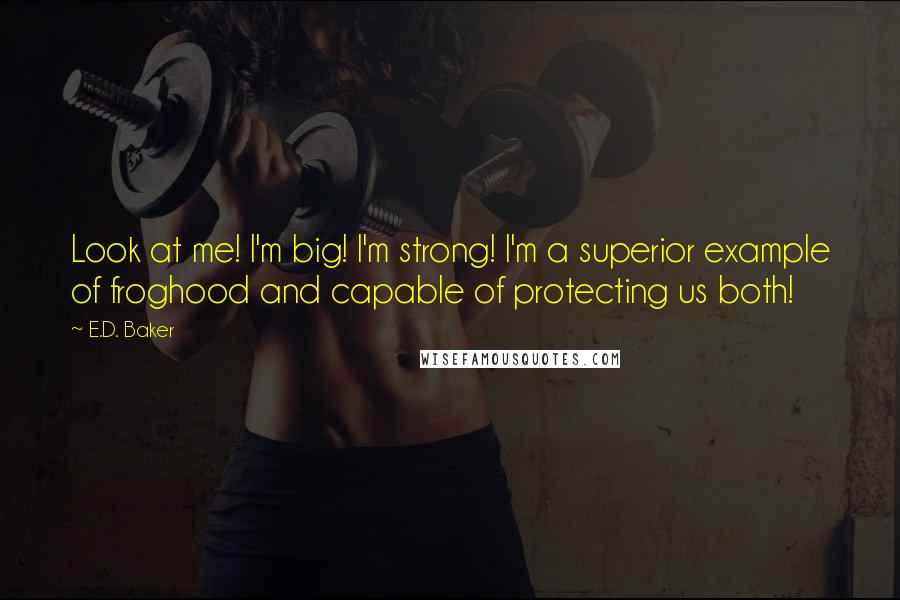 E.D. Baker Quotes: Look at me! I'm big! I'm strong! I'm a superior example of froghood and capable of protecting us both!