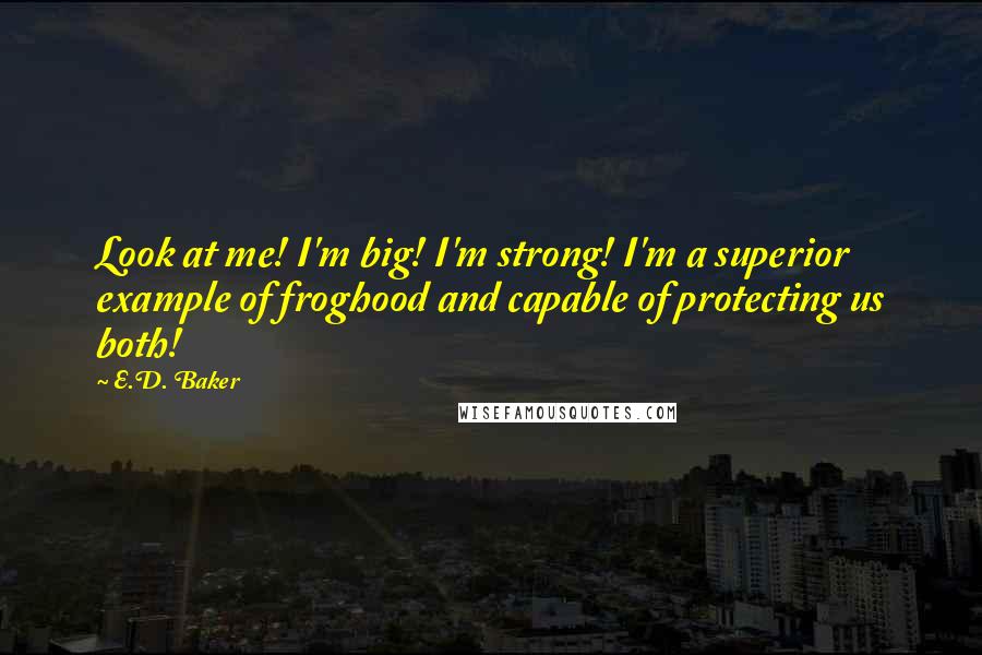 E.D. Baker Quotes: Look at me! I'm big! I'm strong! I'm a superior example of froghood and capable of protecting us both!