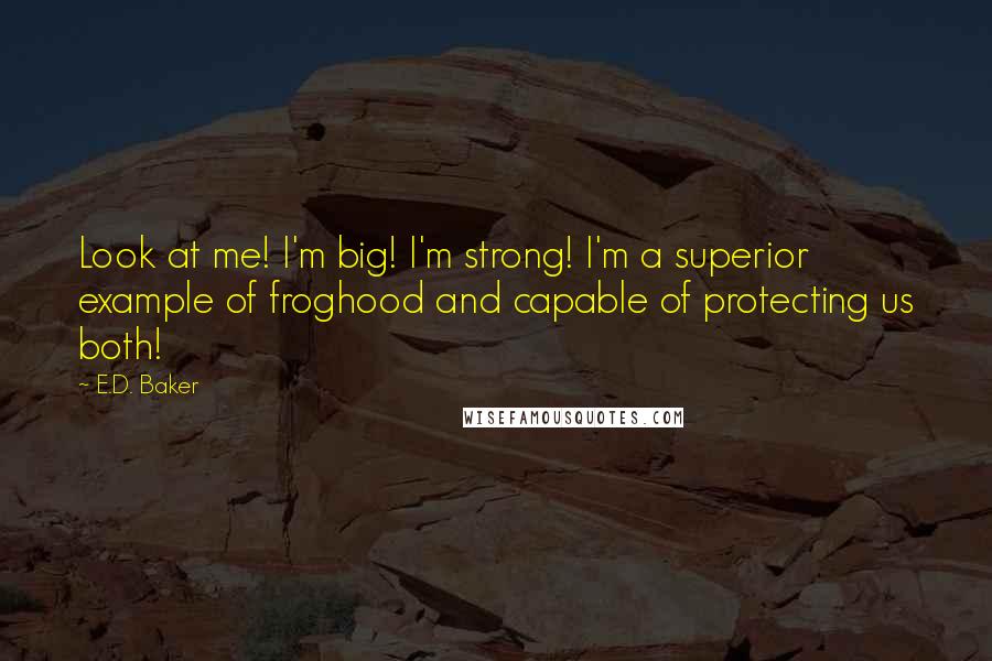 E.D. Baker Quotes: Look at me! I'm big! I'm strong! I'm a superior example of froghood and capable of protecting us both!