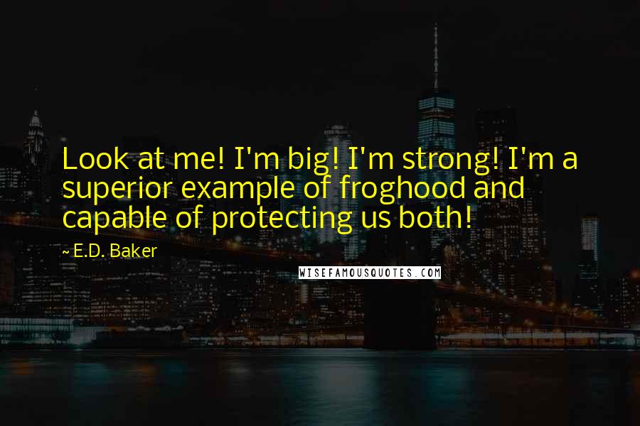 E.D. Baker Quotes: Look at me! I'm big! I'm strong! I'm a superior example of froghood and capable of protecting us both!