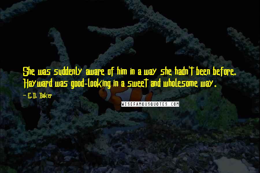 E.D. Baker Quotes: She was suddenly aware of him in a way she hadn't been before. Hayward was good-looking in a sweet and wholesome way.