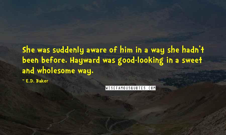 E.D. Baker Quotes: She was suddenly aware of him in a way she hadn't been before. Hayward was good-looking in a sweet and wholesome way.