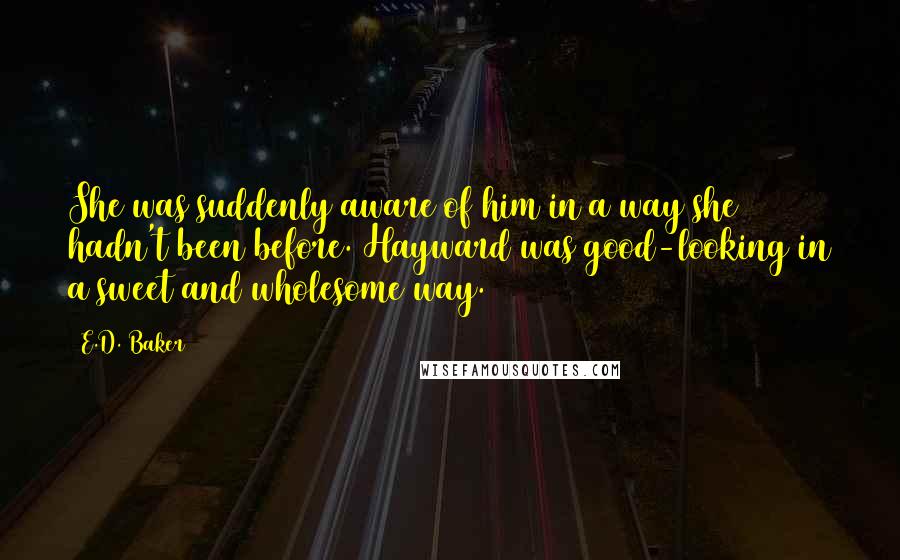 E.D. Baker Quotes: She was suddenly aware of him in a way she hadn't been before. Hayward was good-looking in a sweet and wholesome way.