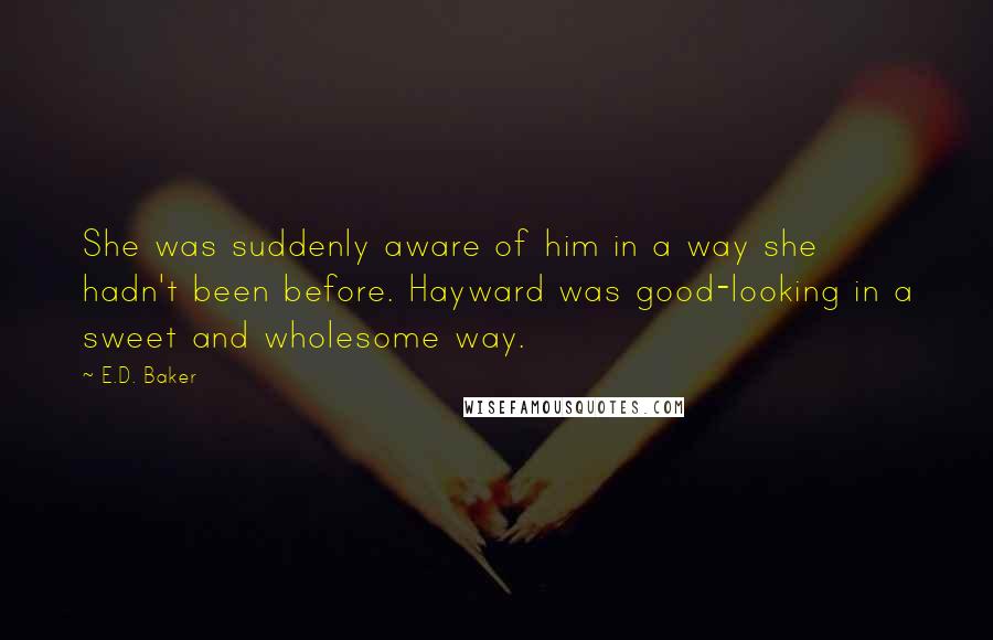 E.D. Baker Quotes: She was suddenly aware of him in a way she hadn't been before. Hayward was good-looking in a sweet and wholesome way.