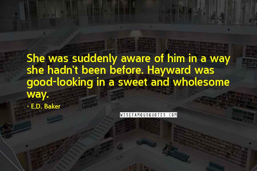 E.D. Baker Quotes: She was suddenly aware of him in a way she hadn't been before. Hayward was good-looking in a sweet and wholesome way.