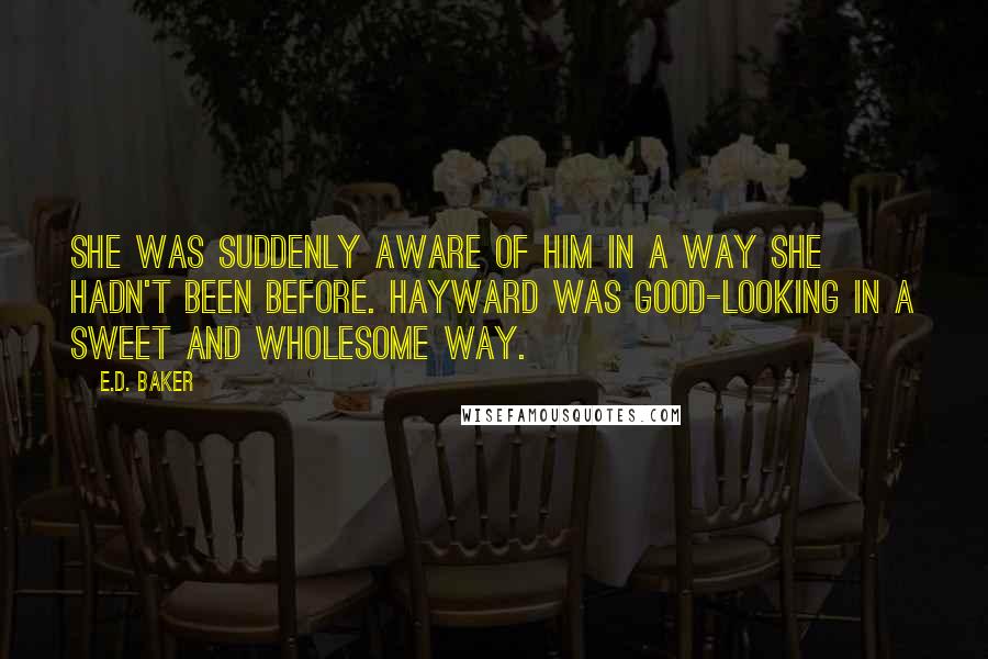 E.D. Baker Quotes: She was suddenly aware of him in a way she hadn't been before. Hayward was good-looking in a sweet and wholesome way.