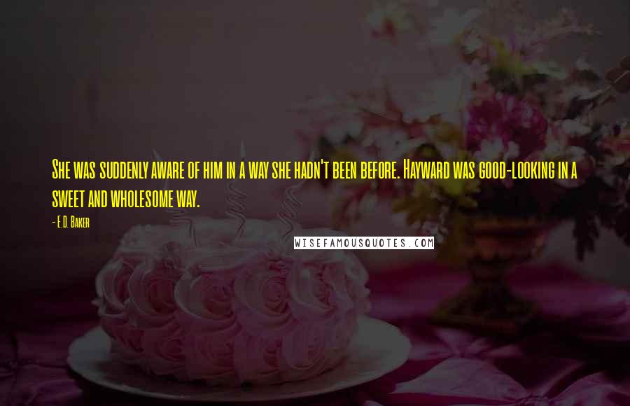 E.D. Baker Quotes: She was suddenly aware of him in a way she hadn't been before. Hayward was good-looking in a sweet and wholesome way.