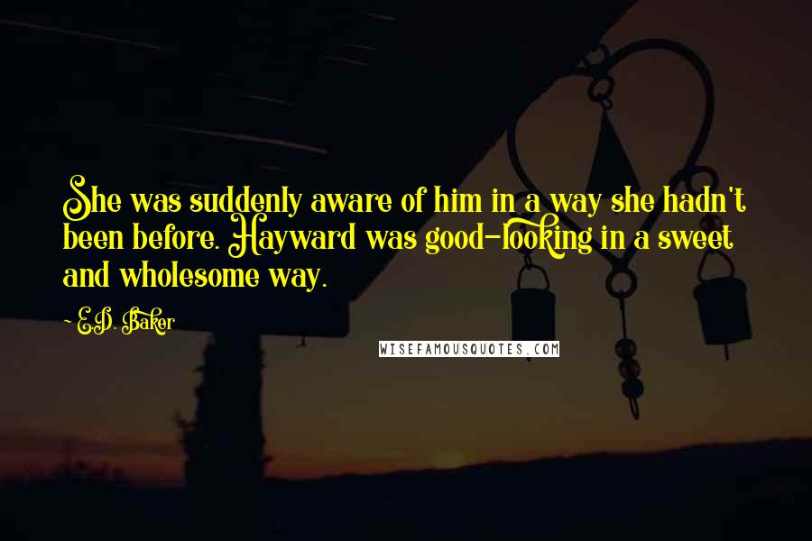 E.D. Baker Quotes: She was suddenly aware of him in a way she hadn't been before. Hayward was good-looking in a sweet and wholesome way.