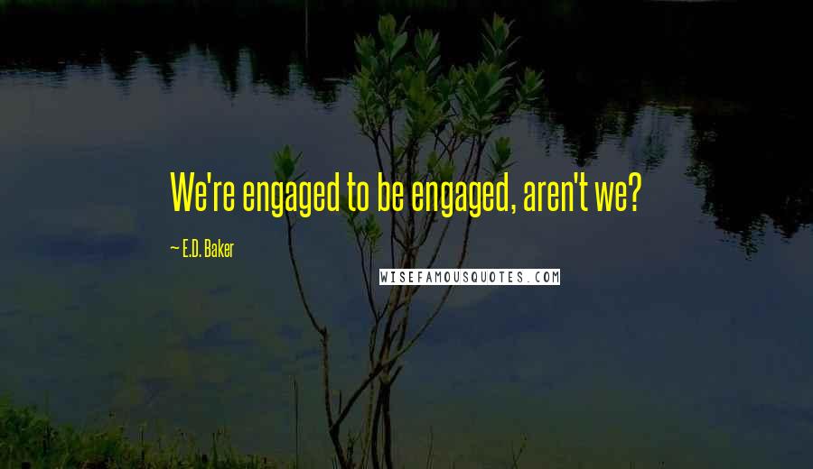 E.D. Baker Quotes: We're engaged to be engaged, aren't we?