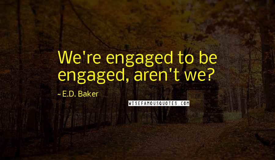 E.D. Baker Quotes: We're engaged to be engaged, aren't we?