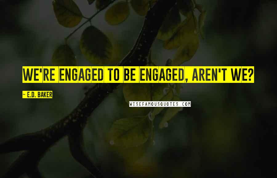 E.D. Baker Quotes: We're engaged to be engaged, aren't we?