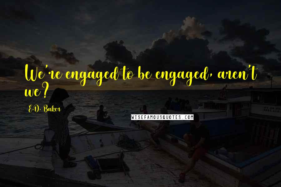 E.D. Baker Quotes: We're engaged to be engaged, aren't we?