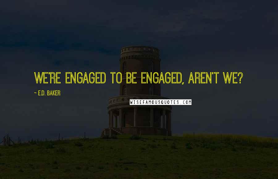 E.D. Baker Quotes: We're engaged to be engaged, aren't we?