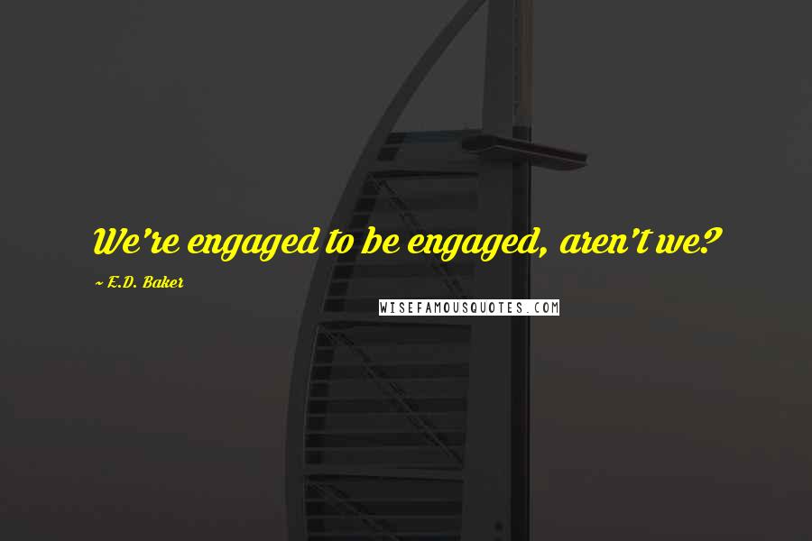 E.D. Baker Quotes: We're engaged to be engaged, aren't we?