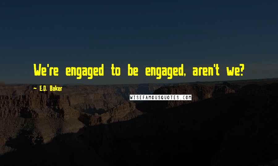 E.D. Baker Quotes: We're engaged to be engaged, aren't we?