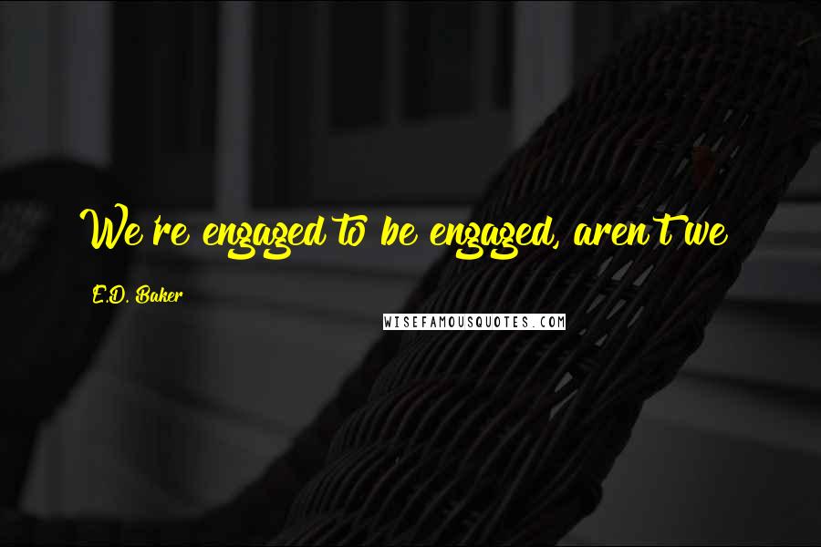 E.D. Baker Quotes: We're engaged to be engaged, aren't we?