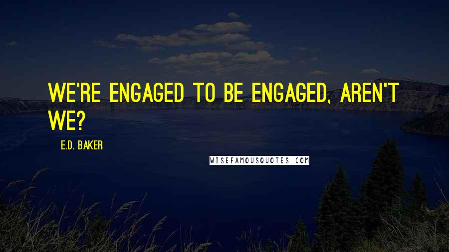 E.D. Baker Quotes: We're engaged to be engaged, aren't we?