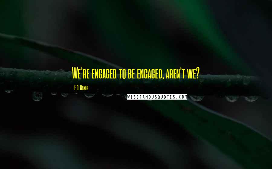 E.D. Baker Quotes: We're engaged to be engaged, aren't we?