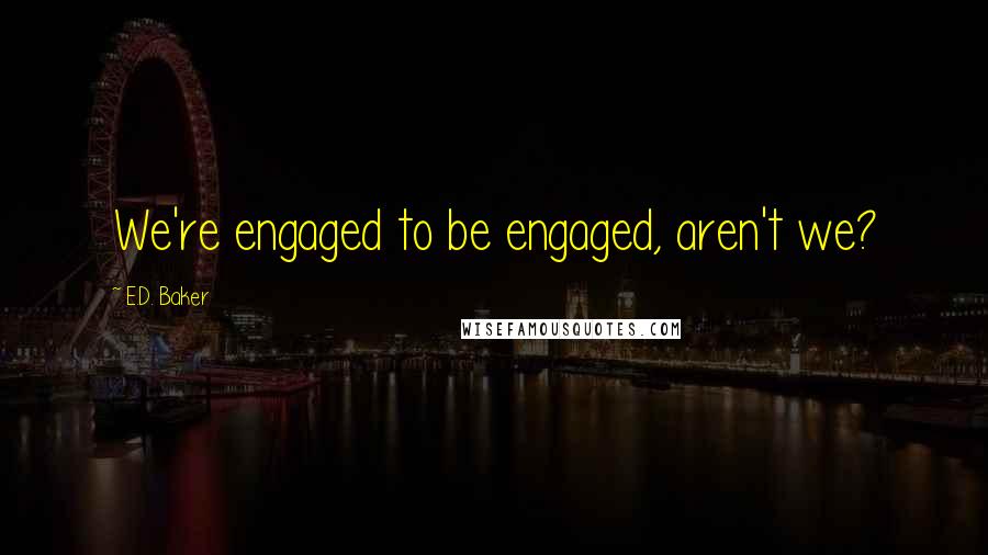 E.D. Baker Quotes: We're engaged to be engaged, aren't we?