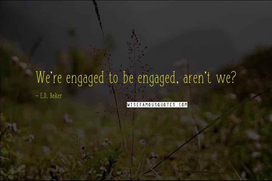 E.D. Baker Quotes: We're engaged to be engaged, aren't we?