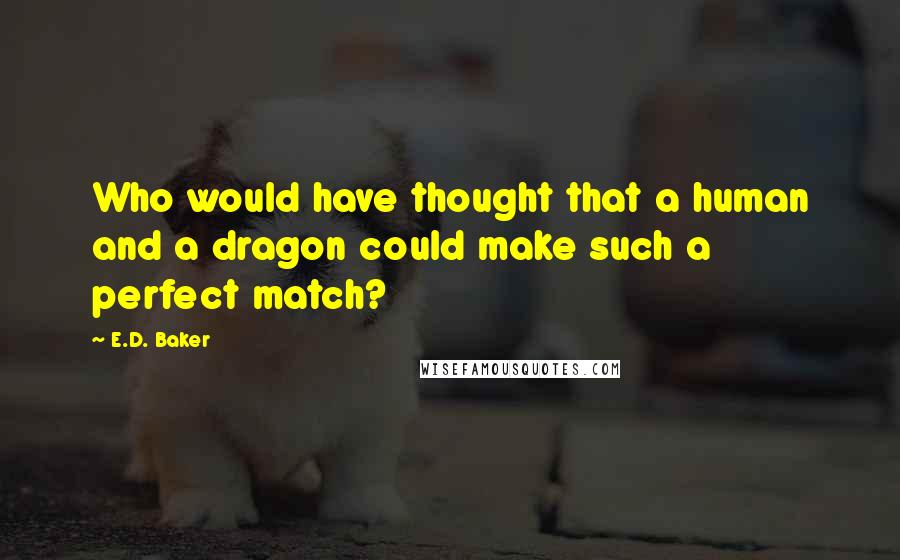 E.D. Baker Quotes: Who would have thought that a human and a dragon could make such a perfect match?