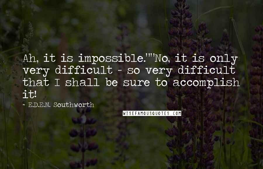 E.D.E.N. Southworth Quotes: Ah, it is impossible.""No, it is only very difficult - so very difficult that I shall be sure to accomplish it!