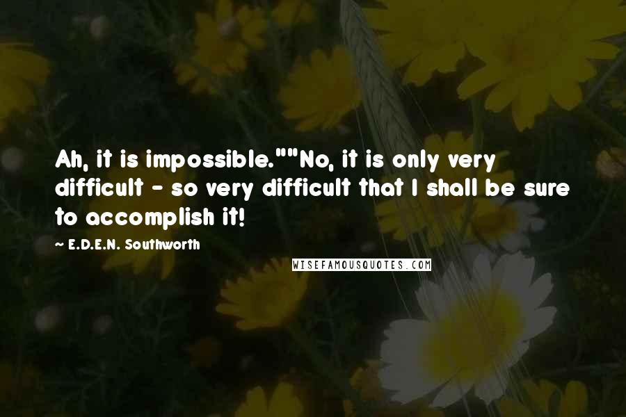 E.D.E.N. Southworth Quotes: Ah, it is impossible.""No, it is only very difficult - so very difficult that I shall be sure to accomplish it!