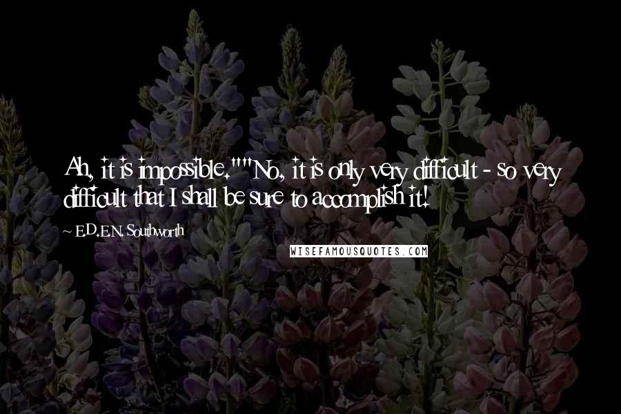 E.D.E.N. Southworth Quotes: Ah, it is impossible.""No, it is only very difficult - so very difficult that I shall be sure to accomplish it!