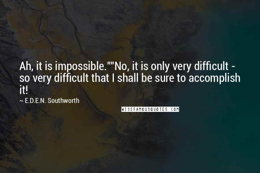 E.D.E.N. Southworth Quotes: Ah, it is impossible.""No, it is only very difficult - so very difficult that I shall be sure to accomplish it!