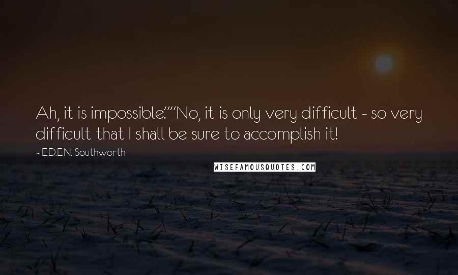 E.D.E.N. Southworth Quotes: Ah, it is impossible.""No, it is only very difficult - so very difficult that I shall be sure to accomplish it!