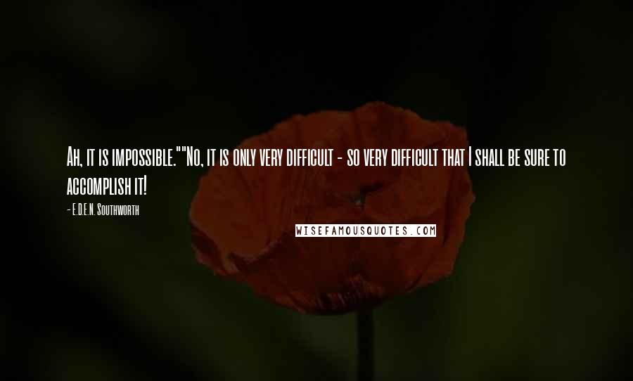 E.D.E.N. Southworth Quotes: Ah, it is impossible.""No, it is only very difficult - so very difficult that I shall be sure to accomplish it!