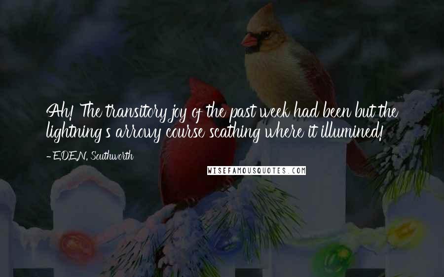E.D.E.N. Southworth Quotes: Ah! The transitory joy of the past week had been but the lightning's arrowy course scathing where it illumined!