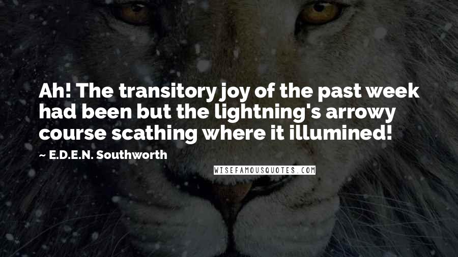 E.D.E.N. Southworth Quotes: Ah! The transitory joy of the past week had been but the lightning's arrowy course scathing where it illumined!